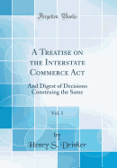 A Treatise on the Interstate Commerce ACT, Vol. 1: And Digest of Decisions Construing the Same (Classic Reprint)