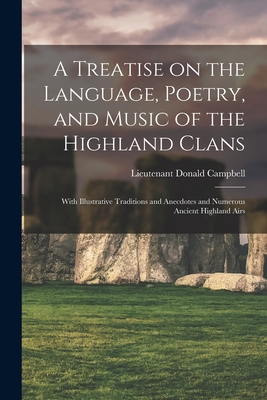 A Treatise on the Language, Poetry, and Music of the Highland Clans: With Illustrative Traditions and Anecdotes and Numerous Ancient Highland Airs - Campbell, Donald Lieutenant (Creator)