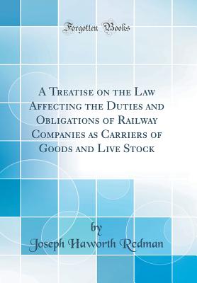 A Treatise on the Law Affecting the Duties and Obligations of Railway Companies as Carriers of Goods and Live Stock (Classic Reprint) - Redman, Joseph Haworth