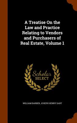 A Treatise On the Law and Practice Relating to Vendors and Purchasers of Real Estate, Volume 1 - Barber, William, and Dart, Joseph Henry