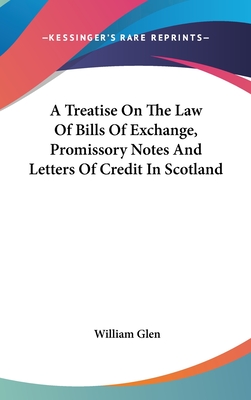 A Treatise On The Law Of Bills Of Exchange, Promissory Notes And Letters Of Credit In Scotland - Glen, William