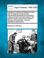 A Treatise on the Law of Collisions at Sea; With an Appendix Containing the International Regulations for Preventing Collisions at Sea, and Local Rules for the Same Purpose in Force in the Thames, Mersey, and Elsewhere Also the Regulations Approved at Th