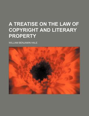 A Treatise on the Law of Copyright and Literary Property - Hale, William Benjamin