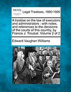 A treatise on the law of executors and administrators: with notes, and references to the decisions of the courts of this country, by Francis J. Troubat. Volume 2 of 2