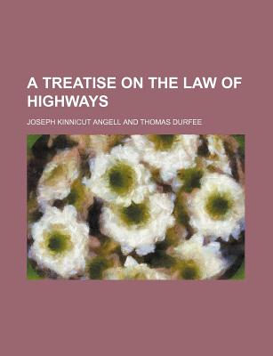 A Treatise on the Law of Highways - Angell, Joseph Kinnicut