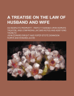 A Treatise on the Law of Husband and Wife; As Respects Property Partly Founded Upon Roper's Treatise, and Comprising Jacob's Notes and Additions Thereto