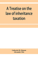 A treatise on the law of inheritance taxation, with practice and forms