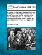 A Treatise on the Law of Libel and the Liberty of the Press: Showing the Origin, Use, and Abuse of the Law of Libel: With Copious Notes and References to Authorities in Great Britain and the United States: As Applicable to Individuals and to Political