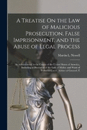 A Treatise On the Law of Malicious Prosecution, False Imprisonment, and the Abuse of Legal Process: As Administered in the Courts of the United States of America, Including a Discussion of the Law of Malice and Want of Probable Cause, Advice of Counsel, E