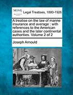 A Treatise on the Law of Marine Insurance and Average: With References to the American Cases and the Later Continental Authorities. Volume 2 of 2
