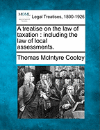 A Treatise on the Law of Taxation: Including the Law of Local Assessments