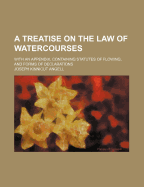 A Treatise on the Law of Watercourses: With an Appendix, Containing Statutes of Flowing, and Forms of Declarations (Classic Reprint)