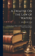 A Treatise On the Law of Waters: Including Riparian Rights, and Public and Private Rights in Waters Tidal and Inland