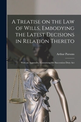 A Treatise on the Law of Wills, Embodying the Latest Decisions in Relation Thereto: With an Appendix, Containing the Succession Duty Act - Parsons, Arthur