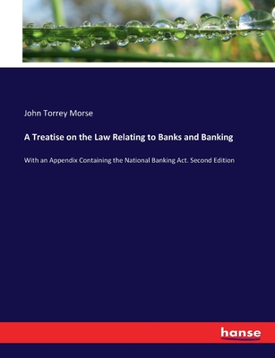 A Treatise on the Law Relating to Banks and Banking: With an Appendix Containing the National Banking Act. Second Edition - Morse, John Torrey