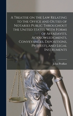 A Treatise on the law Relating to the Office and Duties of Notaries Public Throughout the United States, With Forms of Affadavits, Acknowledgments, Conveyances, Depositions, Protests, and Legal Instruments - Proffatt, John