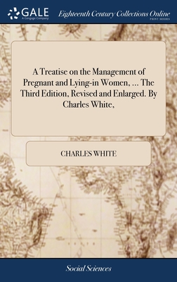 A Treatise on the Management of Pregnant and Lying-in Women, ... The Third Edition, Revised and Enlarged. By Charles White, - White, Charles