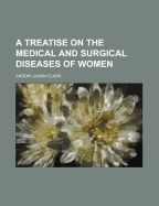 A Treatise on the Medical and Surgical Diseases of Women