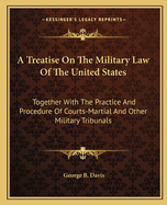 A Treatise On The Military Law Of The United States: Together With The Practice And Procedure Of Courts-Martial And Other Military Tribunals