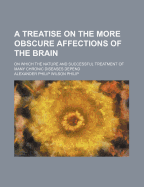 A Treatise on the More Obscure Affections of the Brain: on Which the Nature and Successful Treatment of Many Chronic Diseases Depend