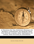 A Treatise on the Nervous Diseases of Women; Comprising an Inquiry Into the Nature, Causes, and Treatment of Spinal and Hysterical Disorders