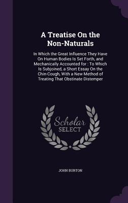 A Treatise On the Non-Naturals: In Which the Great Influence They Have On Human Bodies Is Set Forth, and Mechanically Accounted for: To Which Is Subjoined, a Short Essay On the Chin-Cough, With a New Method of Treating That Obstinate Distemper - Burton, John, Professor