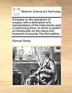 A Treatise on the Operations of Surgery, with a Description and Representation of the Instruments Used in Performing Them: To Which Is Prefix'd an Introduction on the Nature and Treatment of Wounds the Third Edition.