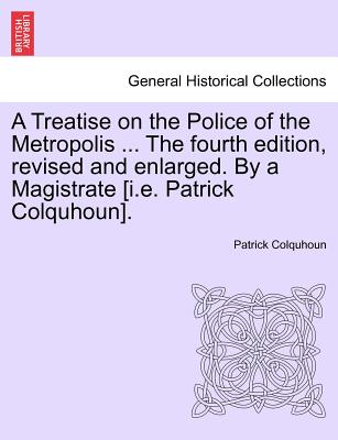 A Treatise on the Police of the Metropolis ... The fourth edition, revised and enlarged. By a Magistrate [i.e. Patrick Colquhoun]. - Colquhoun, Patrick