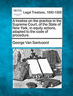 A treatise on the practice in the Supreme Court, of the State of New York, in equity actions, adapted to the code of procedure.