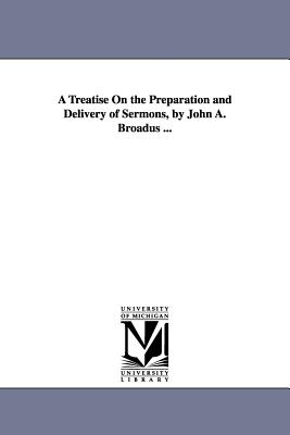 A Treatise On the Preparation and Delivery of Sermons, by John A. Broadus ... - Broadus, John Albert