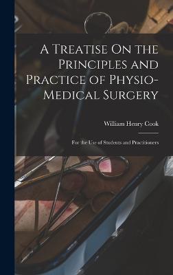 A Treatise On the Principles and Practice of Physio-Medical Surgery: For the Use of Students and Practitioners - Cook, William Henry