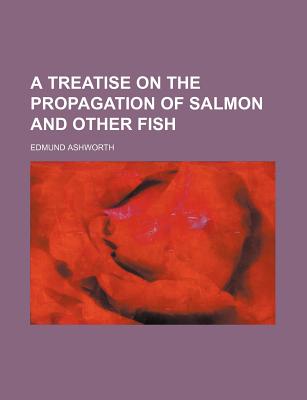 A Treatise on the Propagation of Salmon and Other Fish - Ashworth, Edmund