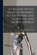 A Treatise On the Right of Property in Tide Waters and in the Soil and Shores Thereof