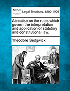 A Treatise on the Rules Which Govern the Interpretation and Application of Statutory and Constitutional Law