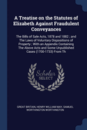 A Treatise on the Statutes of Elizabeth Against Fraudulent Conveyances: The Bills of Sale Acts, 1878 and 1882; And the Laws of Voluntary Dispositions of Property; With an Appendix Containing the Above Acts and Some Unpublished Cases (1700-1733) from Th