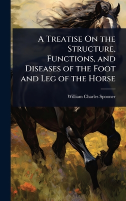 A Treatise On the Structure, Functions, and Diseases of the Foot and Leg of the Horse - Spooner, William Charles