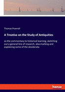 A Treatise on the Study of Antiquities: as the commentary to historical learning, sketching out a general line of research, also marking and explaining some of the desiderata