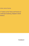 A Treatise on the Theory and Practice of Landscape Gardening, Adapted to North America