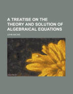 A Treatise on the Theory and Solution of Algebraical Equations