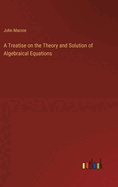 A Treatise on the Theory and Solution of Algebraical Equations