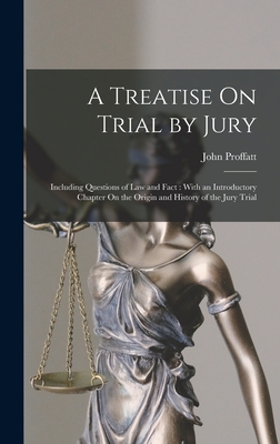 A Treatise On Trial by Jury: Including Questions of Law and Fact: With an Introductory Chapter On the Origin and History of the Jury Trial - Proffatt, John