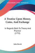 A Treatise Upon Money, Coins, And Exchange: In Regards Both To Theory And Practice (1755)