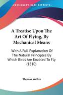 A Treatise Upon The Art Of Flying, By Mechanical Means: With A Full Explanation Of The Natural Principles By Which Birds Are Enabled To Fly (1810)