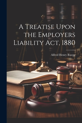 A Treatise Upon the Employers Liability Act, 1880 - Ruegg, Alfred Henry
