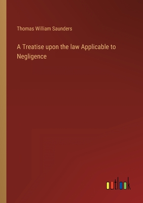 A Treatise upon the law Applicable to Negligence - Saunders, Thomas William