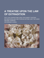 A Treatise Upon the Law of Extradition: With the Conventions Upon the Subject Existing Between England and Foreign Nations, and the Cases Decided Thereon