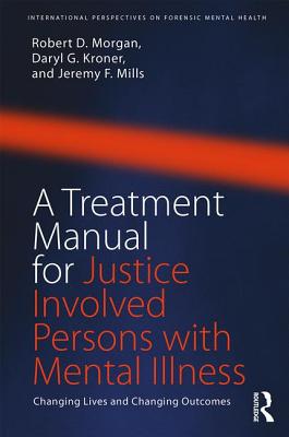 A Treatment Manual for Justice Involved Persons with Mental Illness: Changing Lives and Changing Outcomes - Morgan, Robert D, and Kroner, Daryl, and Mills, Jeremy F
