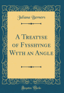 A Treatyse of Fysshynge Wyth an Angle (Classic Reprint)