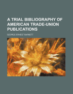 A Trial Bibliography of American Trade-Union Publications