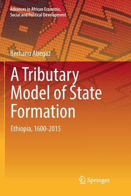 A Tributary Model of State Formation: Ethiopia, 1600-2015 - Abegaz, Berhanu